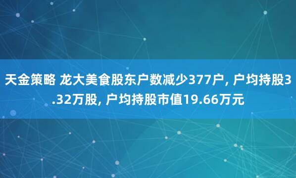 天金策略 龙大美食股东户数减少377户, 户均持股3.32万股, 户均持股市值19.66万元