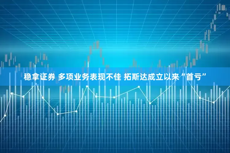 稳拿证券 多项业务表现不佳 拓斯达成立以来“首亏”