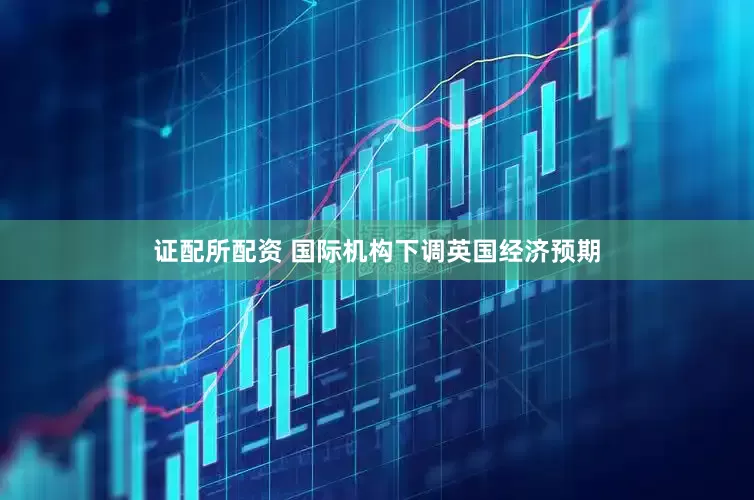 证配所配资 国际机构下调英国经济预期