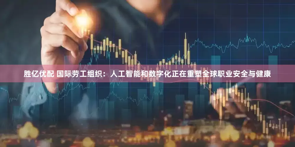 胜亿优配 国际劳工组织：人工智能和数字化正在重塑全球职业安全与健康