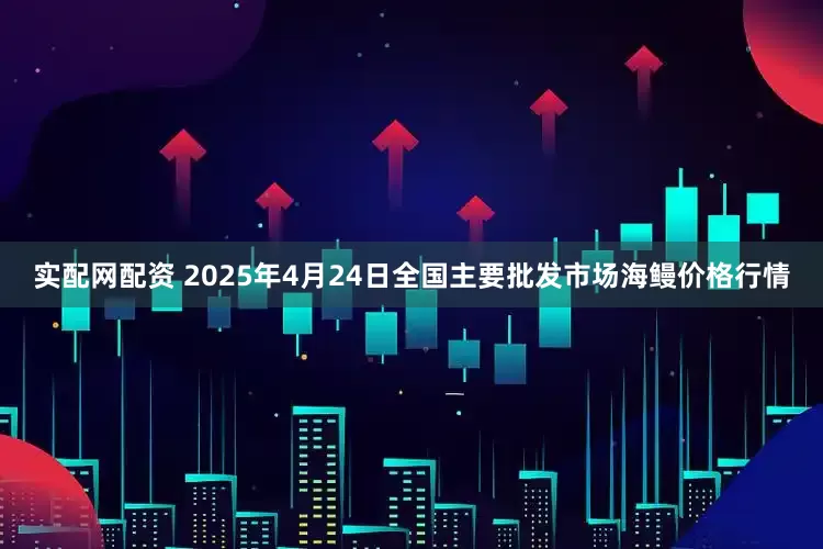 实配网配资 2025年4月24日全国主要批发市场海鳗价格行情