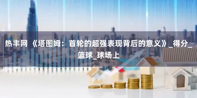 热丰网 《塔图姆：首轮的超强表现背后的意义》_得分_篮球_球场上