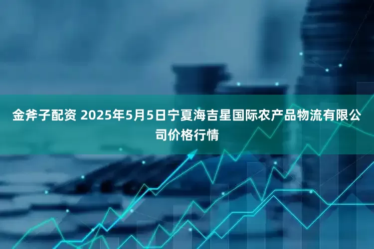 金斧子配资 2025年5月5日宁夏海吉星国际农产品物流有限公司价格行情