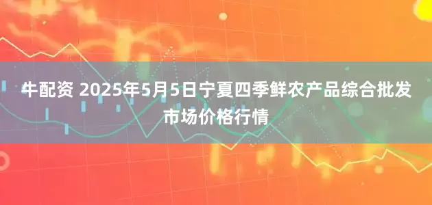 牛配资 2025年5月5日宁夏四季鲜农产品综合批发市场价格行情