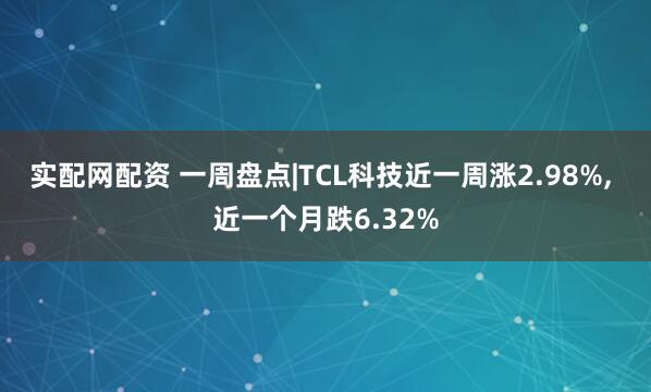 实配网配资 一周盘点|TCL科技近一周涨2.98%, 近一个月跌6.32%