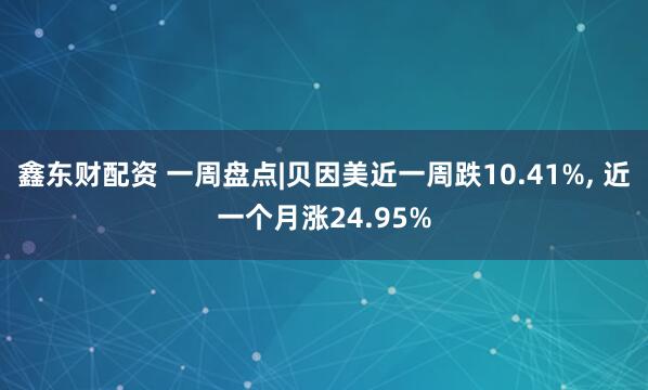 鑫东财配资 一周盘点|贝因美近一周跌10.41%, 近一个月涨24.95%