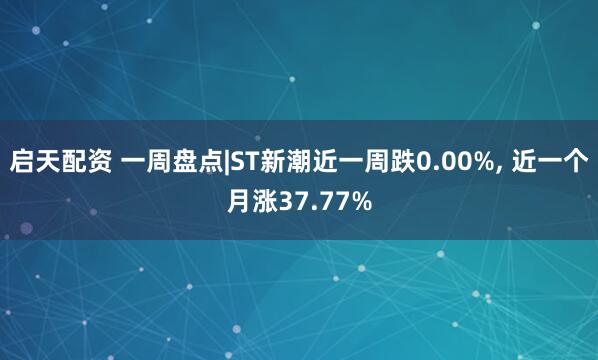 启天配资 一周盘点|ST新潮近一周跌0.00%, 近一个月涨37.77%