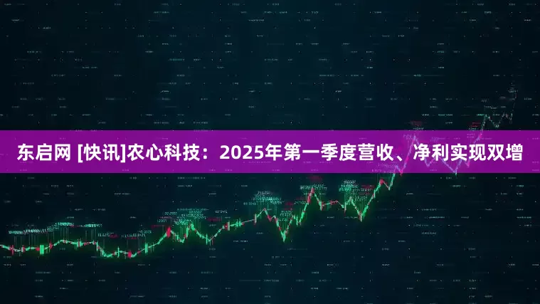 东启网 [快讯]农心科技：2025年第一季度营收、净利实现双增