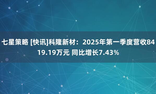 七星策略 [快讯]科隆新材：2025年第一季度营收8419.19万元 同比增长7.43%