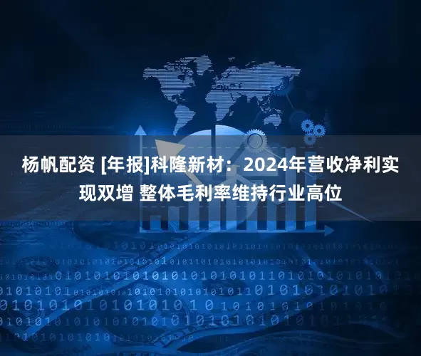 杨帆配资 [年报]科隆新材：2024年营收净利实现双增 整体毛利率维持行业高位