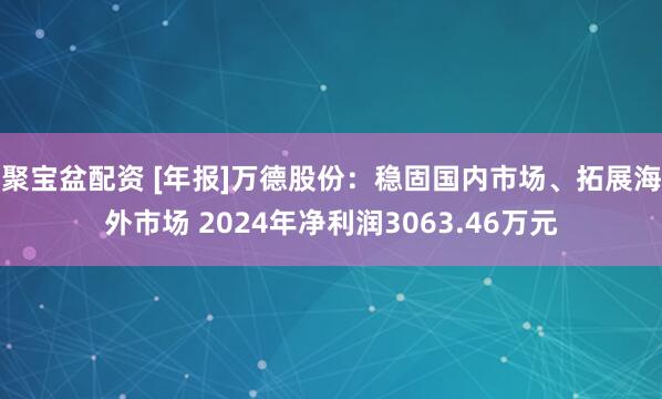 聚宝盆配资 [年报]万德股份：稳固国内市场、拓展海外市场 2024年净利润3063.46万元