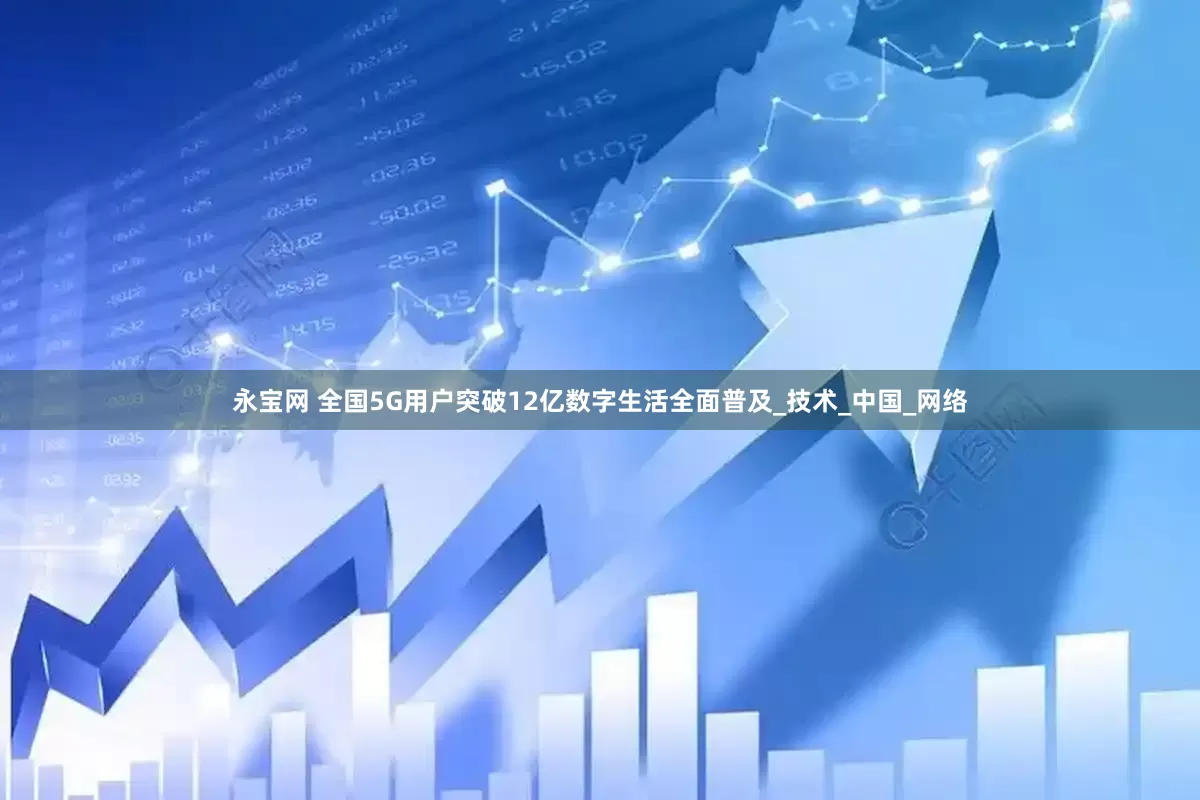 永宝网 全国5G用户突破12亿数字生活全面普及_技术_中国_网络