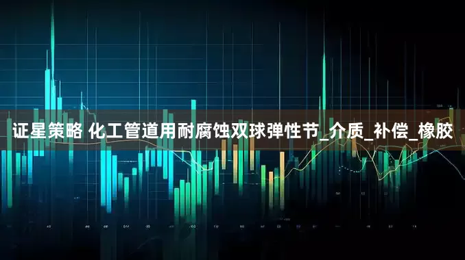 证星策略 化工管道用耐腐蚀双球弹性节_介质_补偿_橡胶