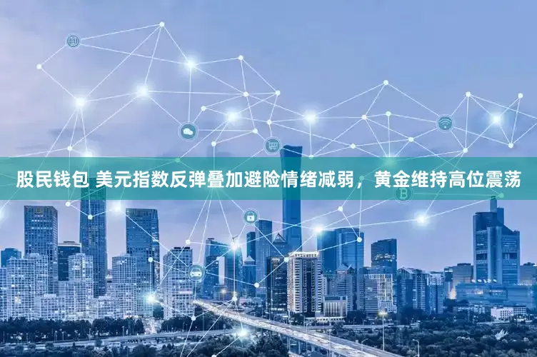 股民钱包 美元指数反弹叠加避险情绪减弱，黄金维持高位震荡