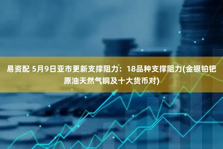 易资配 5月9日亚市更新支撑阻力：18品种支撑阻力(金银铂钯原油天然气铜及十大货币对)