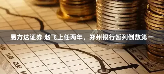 易方达证券 赵飞上任两年，郑州银行暂列倒数第一