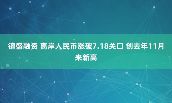 镕盛融资 离岸人民币涨破7.18关口 创去年11月来新高