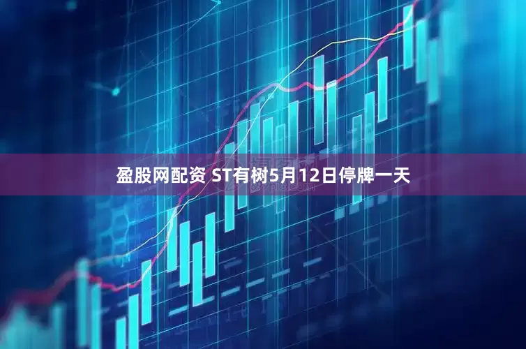 盈股网配资 ST有树5月12日停牌一天