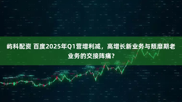 屿科配资 百度2025年Q1营增利减，高增长新业务与颓靡期老业务的交接阵痛？