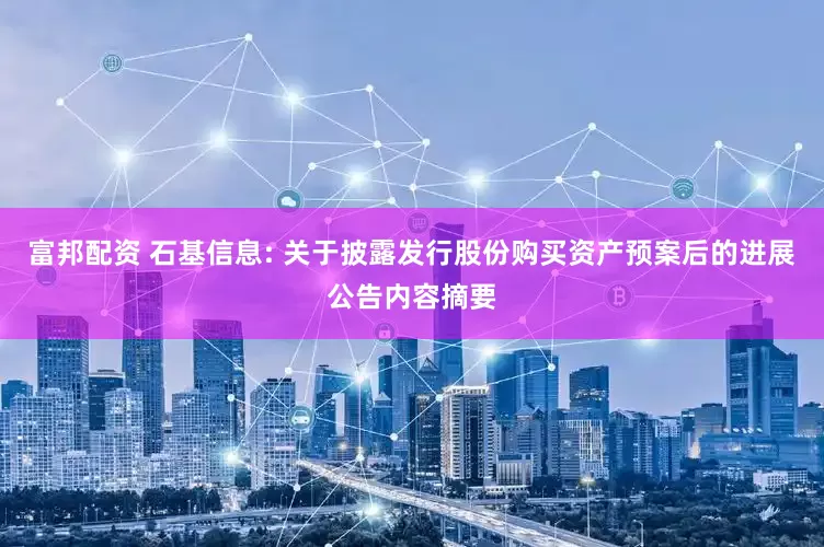 富邦配资 石基信息: 关于披露发行股份购买资产预案后的进展公告内容摘要