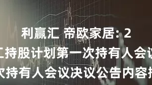 利赢汇 帝欧家居: 2025年员工持股计划第一次持有人会议决议公告内容摘要
