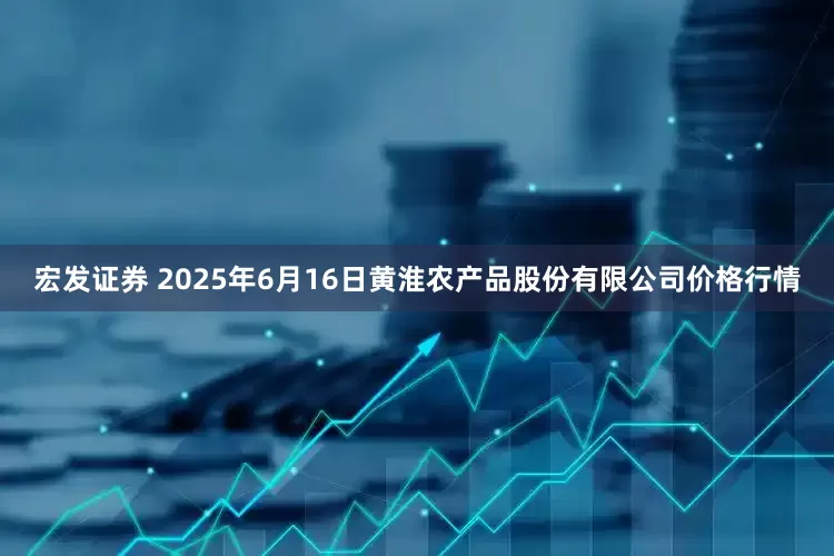 宏发证券 2025年6月16日黄淮农产品股份有限公司价格行情