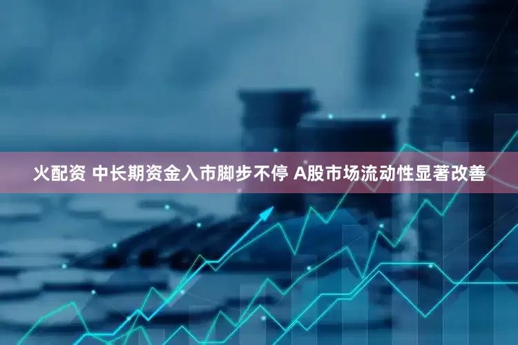 火配资 中长期资金入市脚步不停 A股市场流动性显著改善