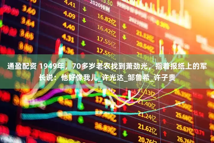 通盈配资 1949年，70多岁老农找到萧劲光，指着报纸上的军长说：他好像我儿_许光达_邹鲁希_许子贵