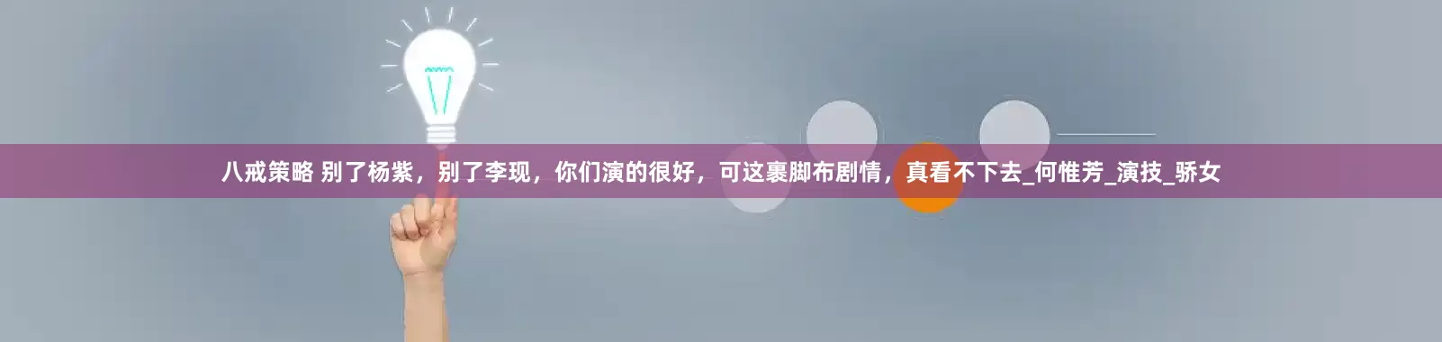 八戒策略 别了杨紫，别了李现，你们演的很好，可这裹脚布剧情，真看不下去_何惟芳_演技_骄女