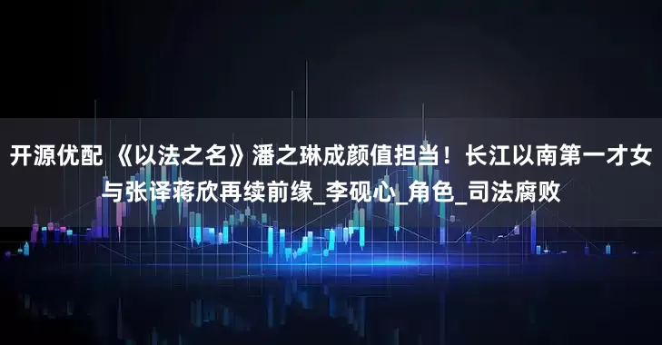 开源优配 《以法之名》潘之琳成颜值担当！长江以南第一才女与张译蒋欣再续前缘_李砚心_角色_司法腐败