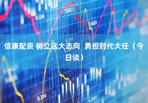 信康配资 树立远大志向  勇担时代大任（今日谈）