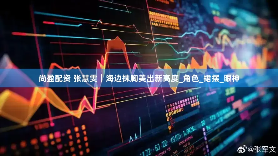 尚盈配资 张慧雯｜海边抹胸美出新高度_角色_裙摆_眼神