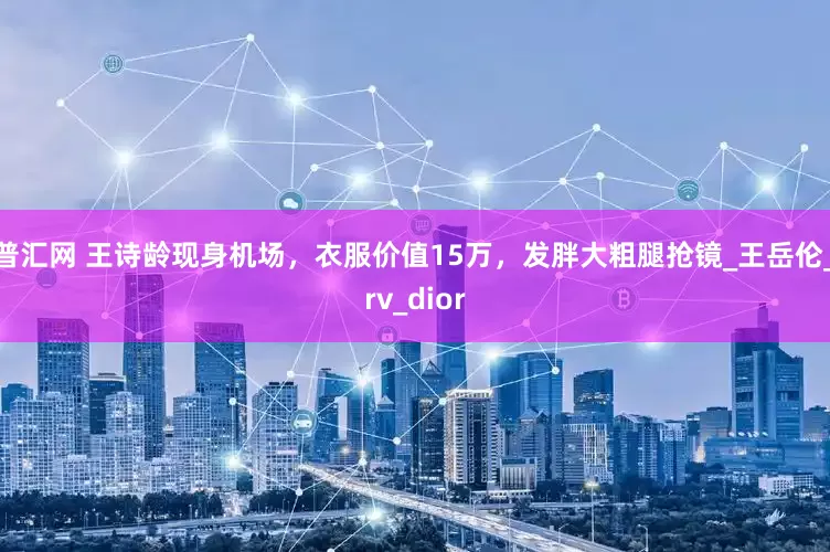 普汇网 王诗龄现身机场，衣服价值15万，发胖大粗腿抢镜_王岳伦_rv_dior