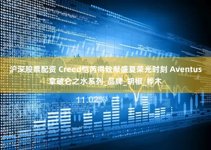 沪深股票配资 Creed恺芮得致献盛夏荣光时刻 Aventus拿破仑之水系列_品牌_胡椒_桦木