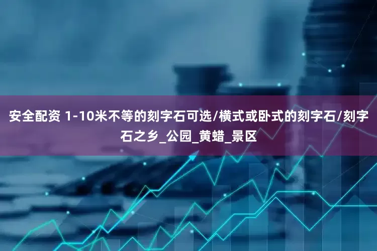 安全配资 1-10米不等的刻字石可选/横式或卧式的刻字石/刻字石之乡_公园_黄蜡_景区