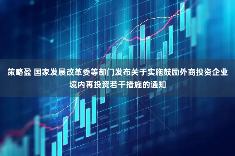 策略盈 国家发展改革委等部门发布关于实施鼓励外商投资企业境内再投资若干措施的通知