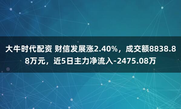 大牛时代配资 财信发展涨2.40%，成交额8838.88万元，近5日主力净流入-2475.08万