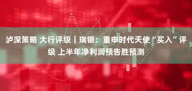 泸深策略 大行评级｜瑞银：重申时代天使“买入”评级 上半年净利润预告胜预测