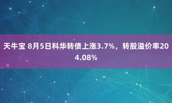 天牛宝 8月5日科华转债上涨3.7%，转股溢价率204.08%