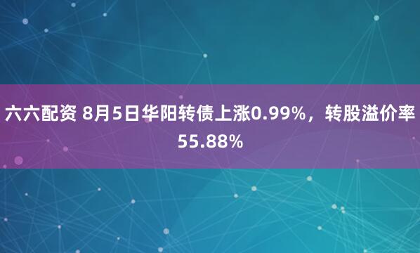 六六配资 8月5日华阳转债上涨0.99%，转股溢价率55.88%
