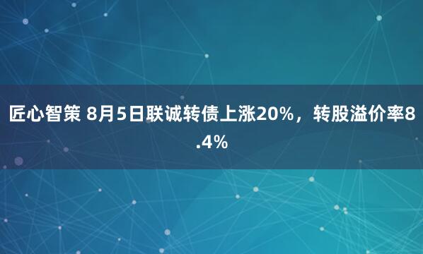 匠心智策 8月5日联诚转债上涨20%，转股溢价率8.4%