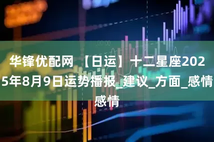华锋优配网 【日运】十二星座2025年8月9日运势播报_建议_方面_感情