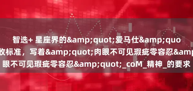 智选+ 星座界的&quot;爱马仕&quot;级客户：他们的感情验收标准，写着&quot;肉眼不可见瑕疵零容忍&quot;_coM_精神_的要求