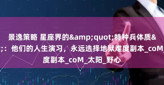景逸策略 星座界的&quot;特种兵体质&quot;：他们的人生演习，永远选择地狱难度副本_coM_太阳_野心