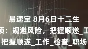 易速宝 8月6日十二生肖注意事项：规避风险，把握顺遂_工作_检查_职场