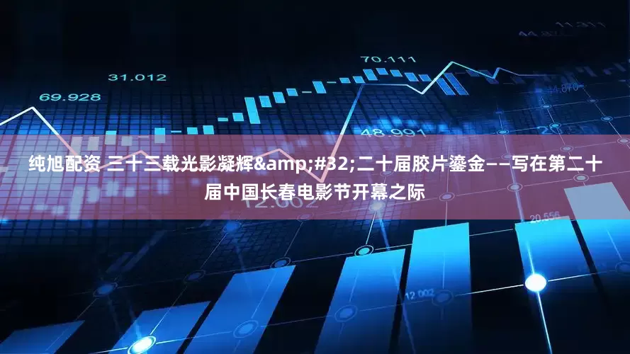 纯旭配资 三十三载光影凝辉&#32;二十届胶片鎏金——写在第二十届中国长春电影节开幕之际