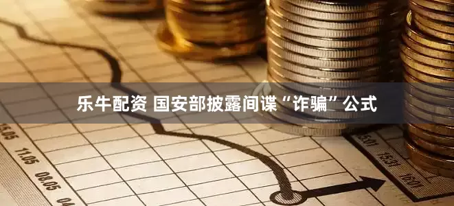 乐牛配资 国安部披露间谍“诈骗”公式