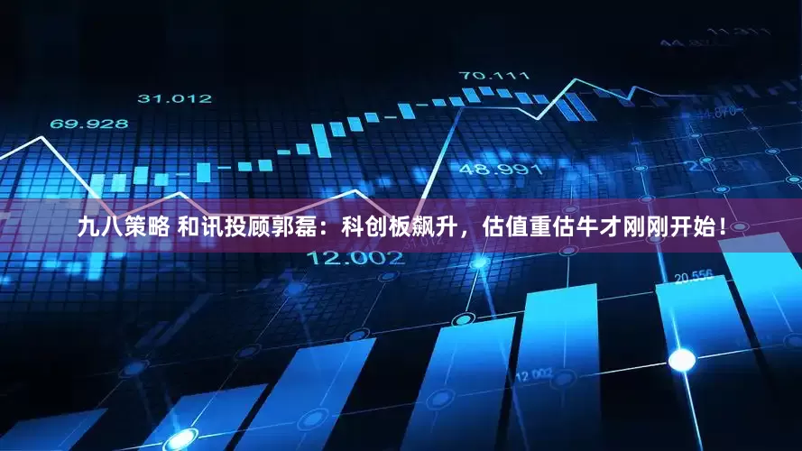 九八策略 和讯投顾郭磊：科创板飙升，估值重估牛才刚刚开始！