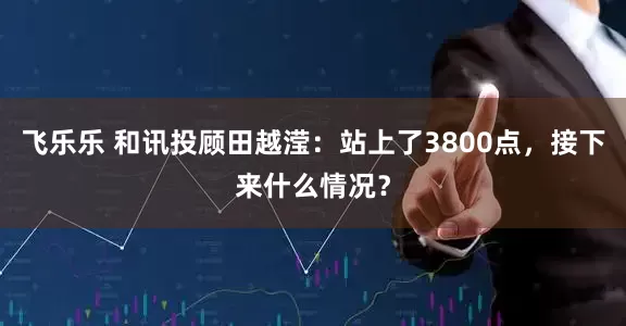 飞乐乐 和讯投顾田越滢：站上了3800点，接下来什么情况？
