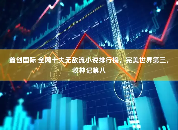 鑫创国际 全网十大无敌流小说排行榜，完美世界第三，牧神记第八